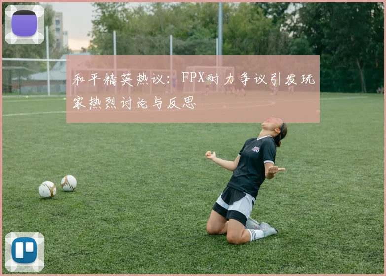 和平精英热议：FPX耐力争议引发玩家热烈讨论与反思