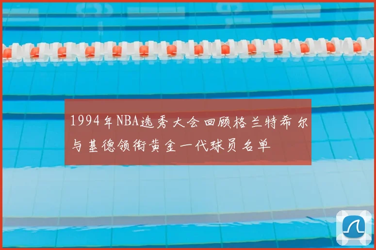 1994年NBA选秀大会回顾格兰特希尔与基德领衔黄金一代球员名单