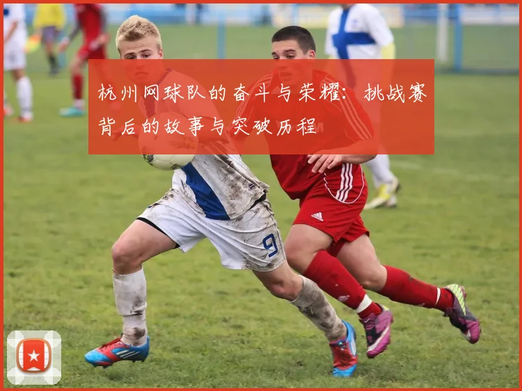 杭州网球队的奋斗与荣耀：挑战赛背后的故事与突破历程
