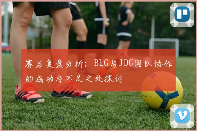赛后复盘分析：BLG与JDG团队协作的成功与不足之处探讨