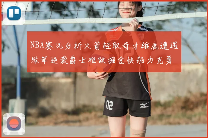 NBA赛况分析火箭轻取奇才雄鹿遭遇绿军逆袭爵士难敌掘金快船力克勇士