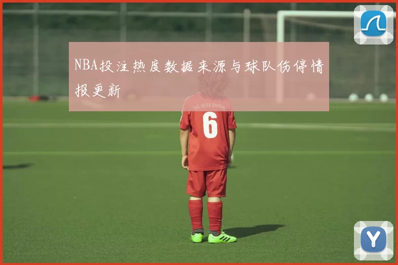 NBA投注热度数据来源与球队伤停情报更新