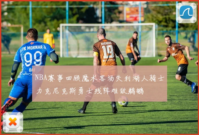 NBA赛事回顾魔术客场失利湖人骑士力克尼克斯勇士残阵难敌鹈鹕