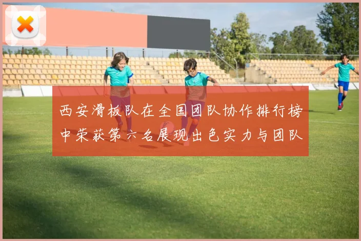 西安滑板队在全国团队协作排行榜中荣获第六名展现出色实力与团队精神