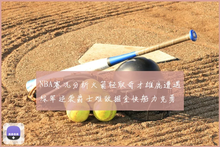 NBA赛况分析火箭轻取奇才雄鹿遭遇绿军逆袭爵士难敌掘金快船力克勇士