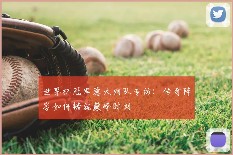 世界杯冠军意大利队专访：传奇阵容如何铸就巅峰时刻