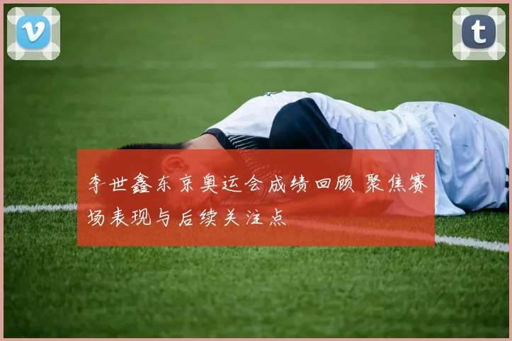 李世鑫东京奥运会成绩回顾 聚焦赛场表现与后续关注点