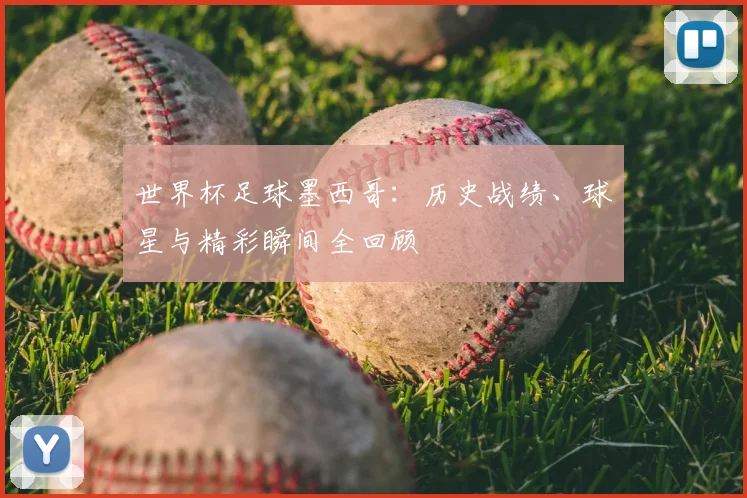 世界杯足球墨西哥：历史战绩、球星与精彩瞬间全回顾