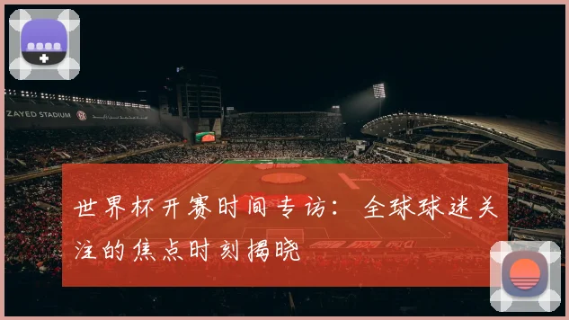 世界杯开赛时间专访：全球球迷关注的焦点时刻揭晓