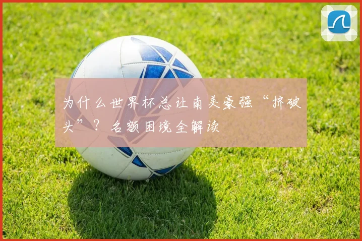 为什么世界杯总让南美豪强“挤破头”？名额困境全解读