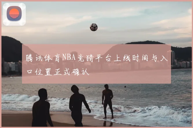 腾讯体育NBA竞猜平台上线时间与入口位置正式确认