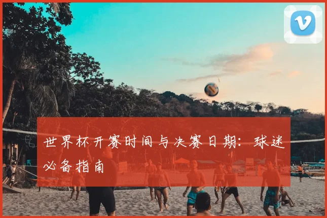 世界杯开赛时间与决赛日期：球迷必备指南