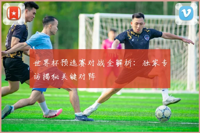 世界杯预选赛对战全解析：独家专访揭秘关键对阵