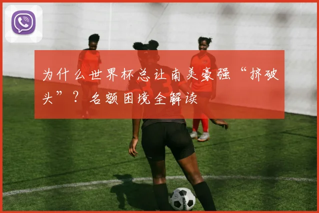 为什么世界杯总让南美豪强“挤破头”？名额困境全解读