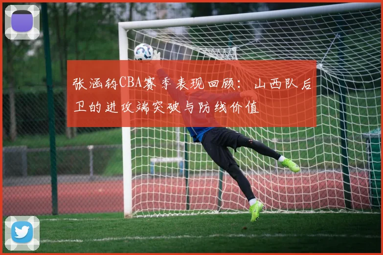 张涵钧CBA赛季表现回顾：山西队后卫的进攻端突破与防线价值