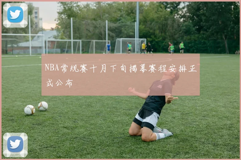 NBA常规赛十月下旬揭幕赛程安排正式公布