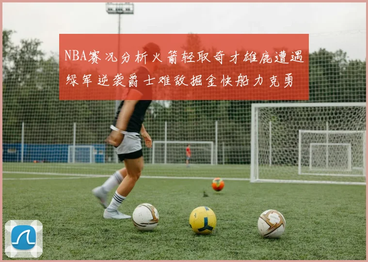 NBA赛况分析火箭轻取奇才雄鹿遭遇绿军逆袭爵士难敌掘金快船力克勇士
