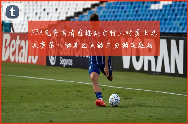 NBA免费高清直播凯尔特人对勇士总决赛第六场库里关键三分锁定胜局