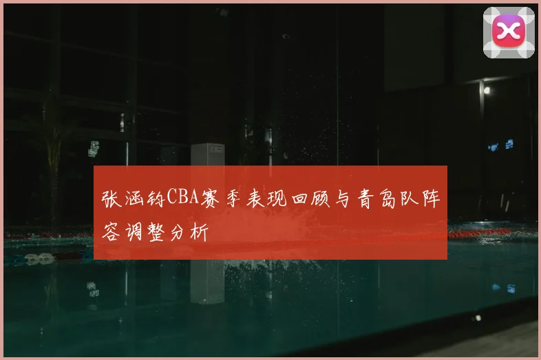 张涵钧CBA赛季表现回顾与青岛队阵容调整分析