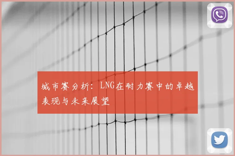 城市赛分析:LNG在耐力赛中的卓越表现与未来展望