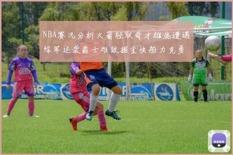 NBA赛况分析火箭轻取奇才雄鹿遭遇绿军逆袭爵士难敌掘金快船力克勇士