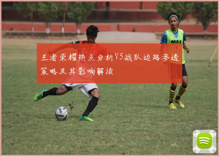 王者荣耀热点分析V5战队边路渗透策略及其影响解读