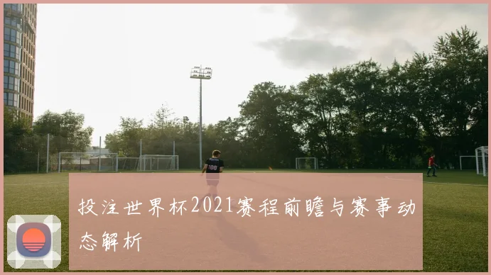 投注世界杯2021赛程前瞻与赛事动态解析