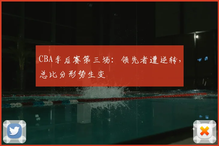 CBA季后赛第三场：领先者遭逆转，总比分形势生变