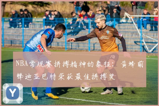 NBA常规赛拼搏精神的象征：黄蜂前锋迪亚巴特荣获最佳拼搏奖