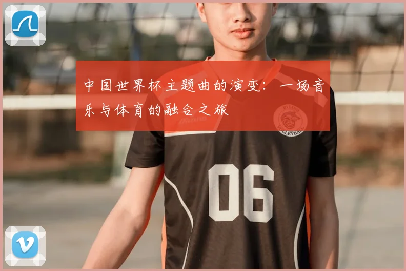 中国世界杯主题曲的演变：一场音乐与体育的融合之旅
