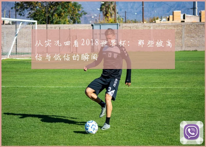 从实况回看2018世界杯：那些被高估与低估的瞬间