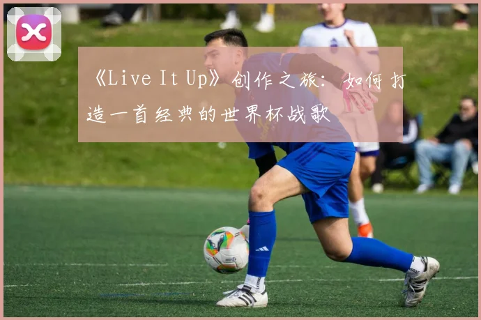 《Live It Up》创作之旅：如何打造一首经典的世界杯战歌
