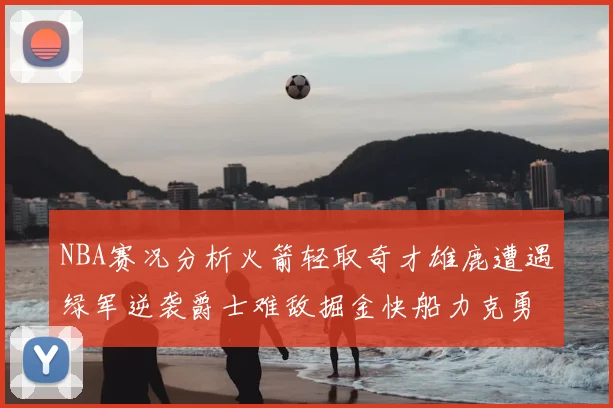 NBA赛况分析火箭轻取奇才雄鹿遭遇绿军逆袭爵士难敌掘金快船力克勇士