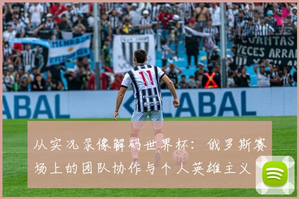 从实况录像解码世界杯：俄罗斯赛场上的团队协作与个人英雄主义