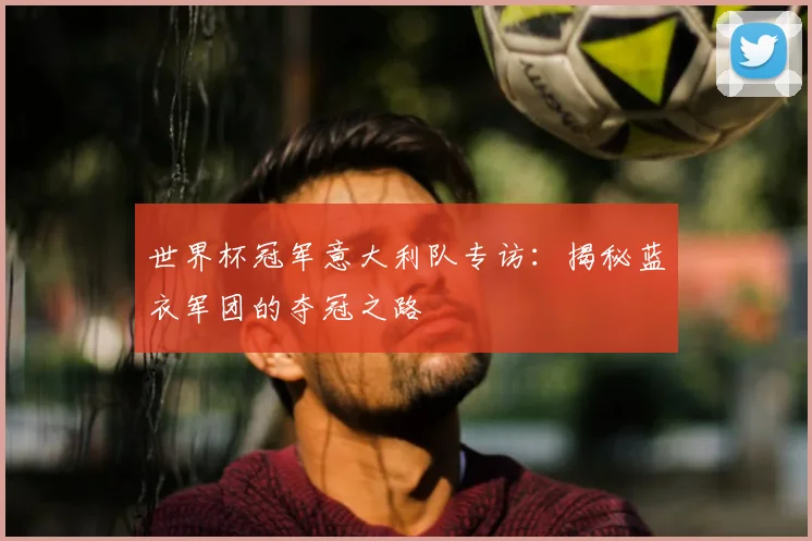 世界杯冠军意大利队专访：揭秘蓝衣军团的夺冠之路