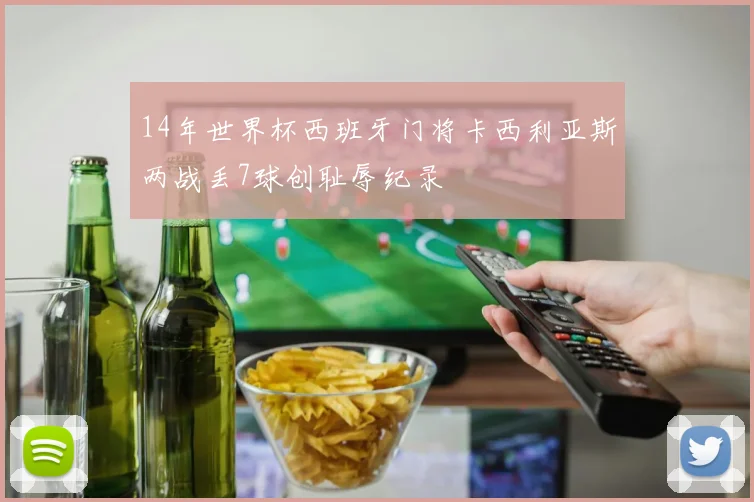 14年世界杯西班牙门将卡西利亚斯两战丢7球创耻辱纪录