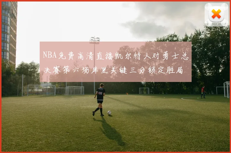 NBA免费高清直播凯尔特人对勇士总决赛第六场库里关键三分锁定胜局