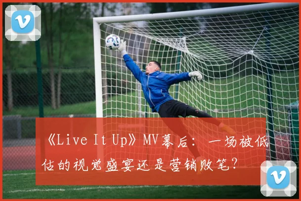 《Live It Up》MV幕后：一场被低估的视觉盛宴还是营销败笔？