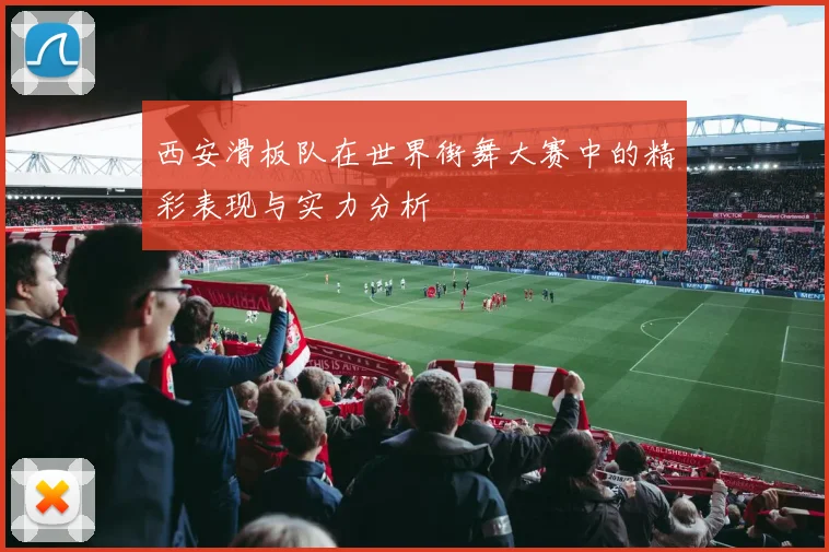 西安滑板队在世界街舞大赛中的精彩表现与实力分析
