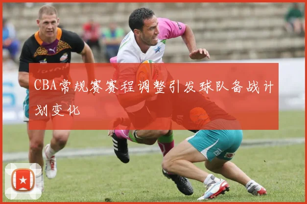 CBA常规赛赛程调整引发球队备战计划变化