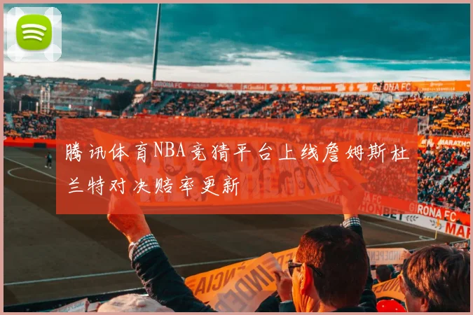 腾讯体育NBA竞猜平台上线詹姆斯杜兰特对决赔率更新