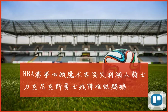 NBA赛事回顾魔术客场失利湖人骑士力克尼克斯勇士残阵难敌鹈鹕