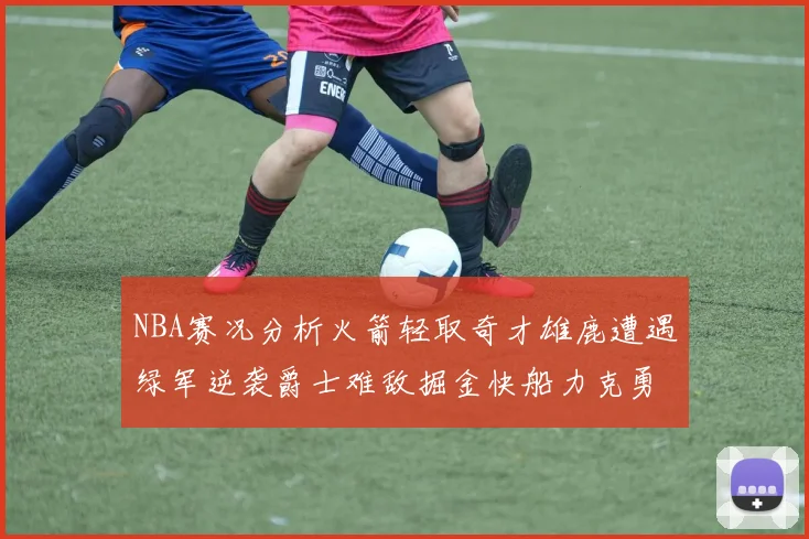NBA赛况分析火箭轻取奇才雄鹿遭遇绿军逆袭爵士难敌掘金快船力克勇士
