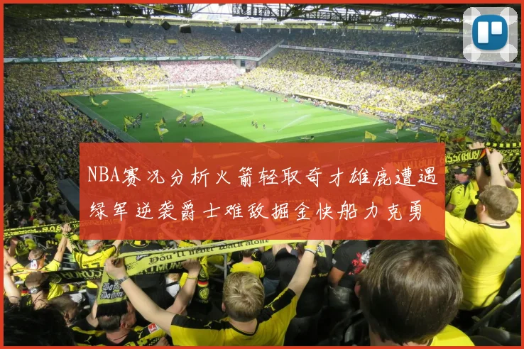 NBA赛况分析火箭轻取奇才雄鹿遭遇绿军逆袭爵士难敌掘金快船力克勇士