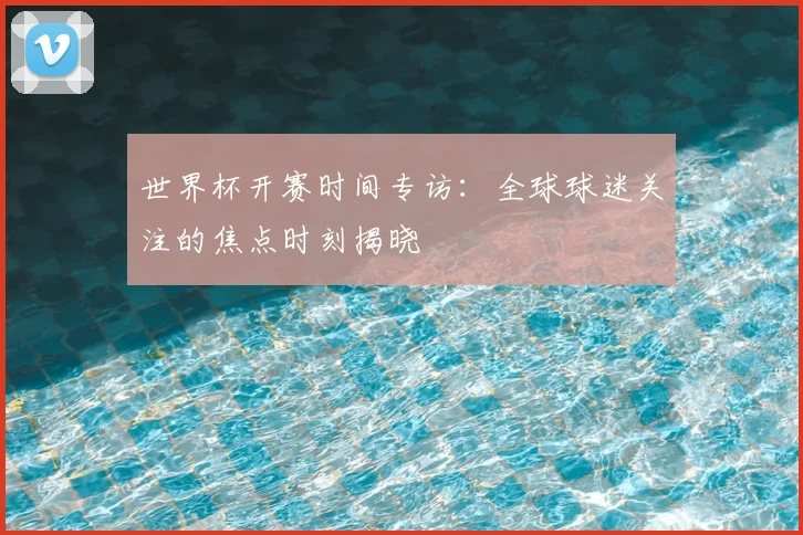 世界杯开赛时间专访：全球球迷关注的焦点时刻揭晓