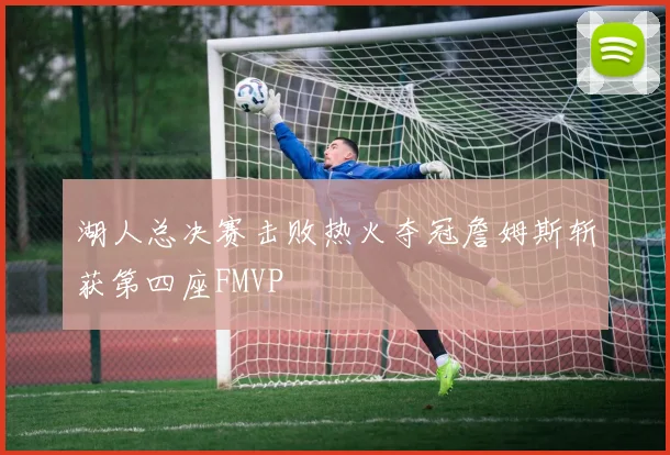 湖人总决赛击败热火夺冠詹姆斯斩获第四座FMVP