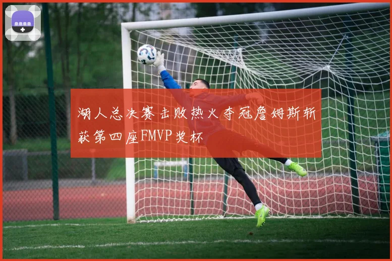 湖人总决赛击败热火夺冠詹姆斯斩获第四座FMVP奖杯