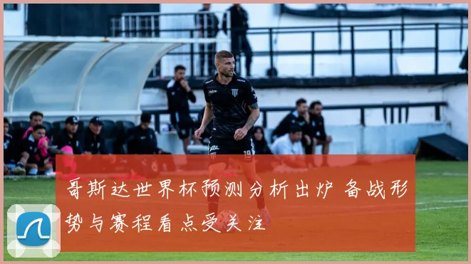哥斯达世界杯预测分析出炉 备战形势与赛程看点受关注