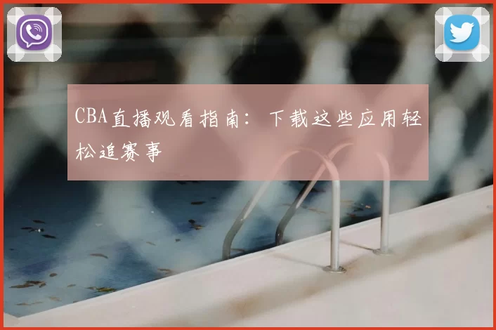 CBA直播观看指南:下载这些应用轻松追赛事