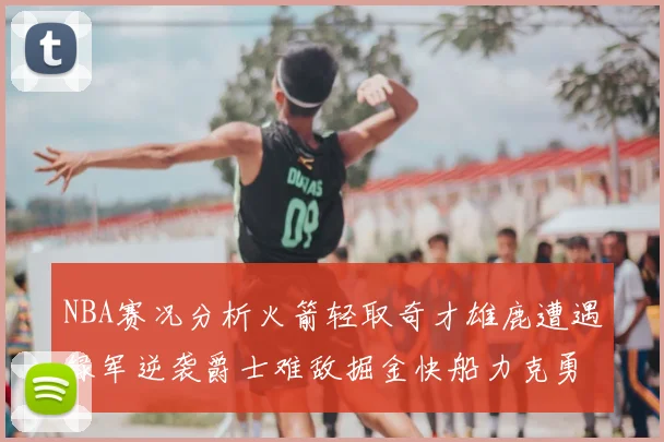 NBA赛况分析火箭轻取奇才雄鹿遭遇绿军逆袭爵士难敌掘金快船力克勇士